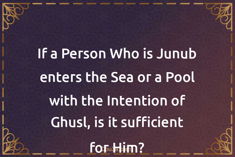 If a Person Who is Junub enters the Sea or a Pool with the Intention of Ghusl, is it sufficient for Him?