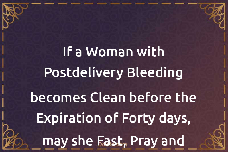 If a Woman with Postdelivery Bleeding becomes Clean before the Expiration of Forty days, may she Fast, Pray and perform Hajj?