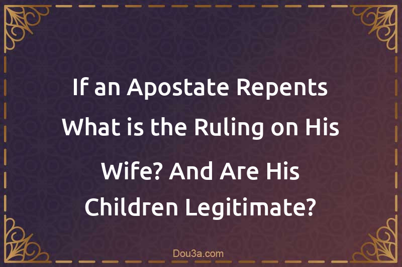 If an Apostate Repents What is the Ruling on His Wife? And Are His Children Legitimate?