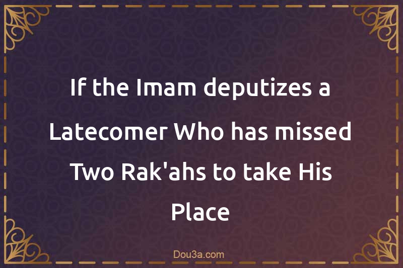 If the Imam deputizes a Latecomer Who has missed Two Rak'ahs to take His Place