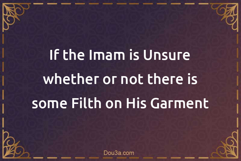 If the Imam is Unsure whether or not there is some Filth on His Garment