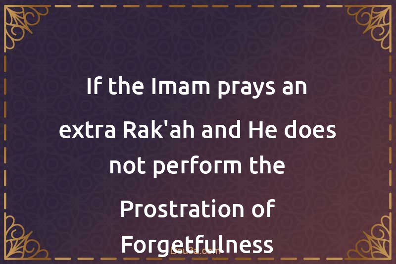 If the Imam prays an extra Rak'ah and He does not perform the Prostration of Forgetfulness