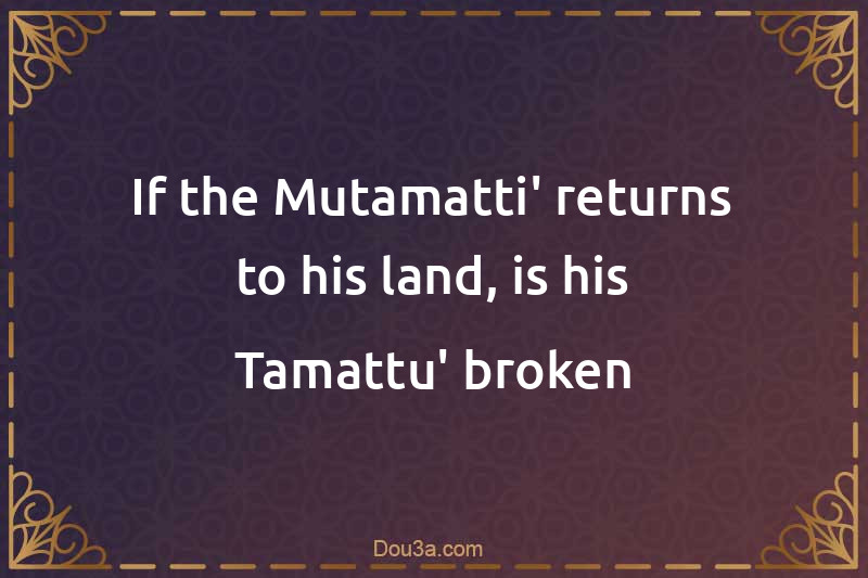 If the Mutamatti' returns to his land, is his Tamattu' broken