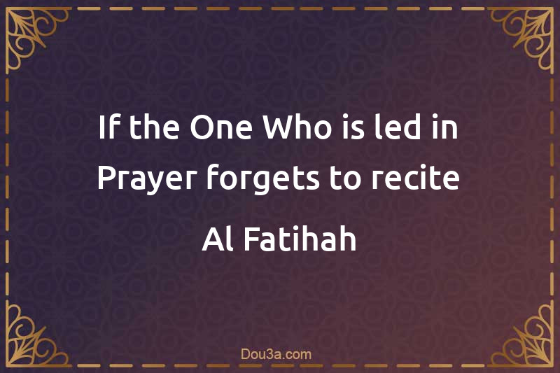 If the One Who is led in Prayer forgets to recite Al-Fatihah