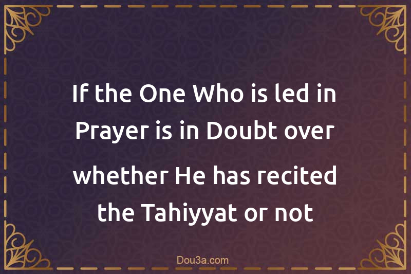 If the One Who is led in Prayer is in Doubt over whether He has recited the Tahiyyat or not
