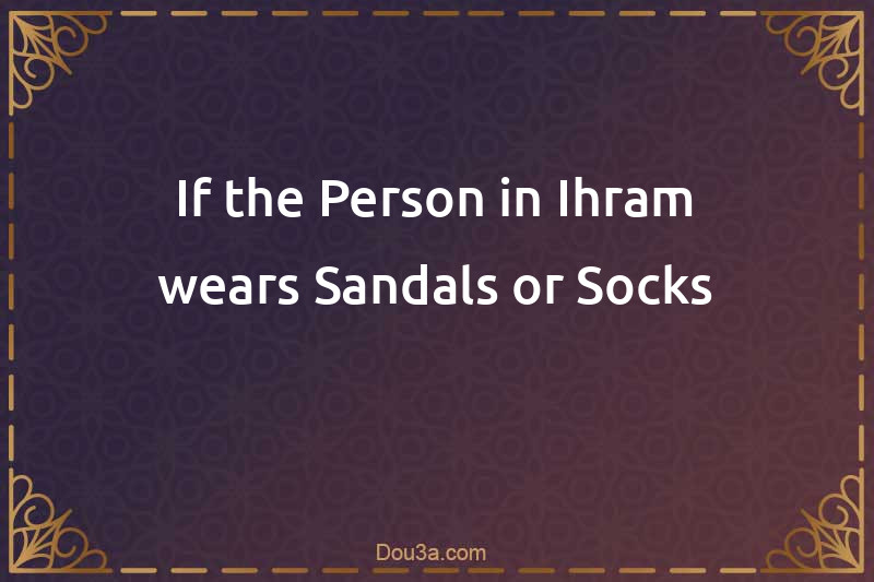 If the Person in Ihram wears Sandals or Socks