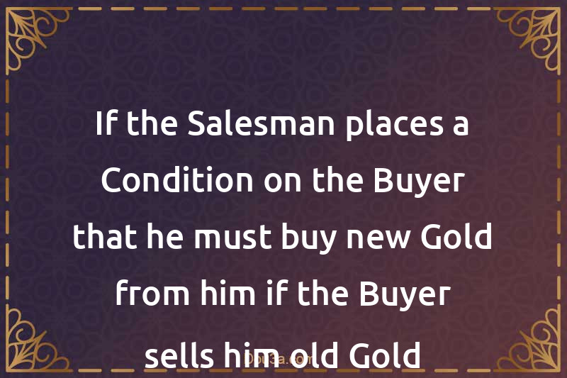 If the Salesman places a Condition on the Buyer that he must buy new Gold from him if the Buyer sells him old Gold