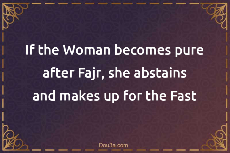 If the Woman becomes pure after Fajr, she abstains and makes up for the Fast