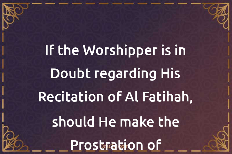 If the Worshipper is in Doubt regarding His Recitation of Al-Fatihah, should He make the Prostration of Forgetfulness, and what should He say therein?