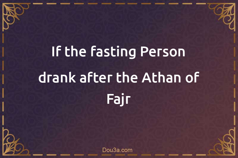 If the fasting Person drank after the Athan of Fajr
