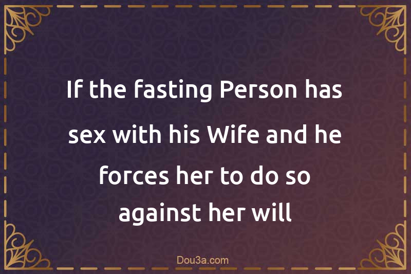 If the fasting Person has sex with his Wife and he forces her to do so against her will