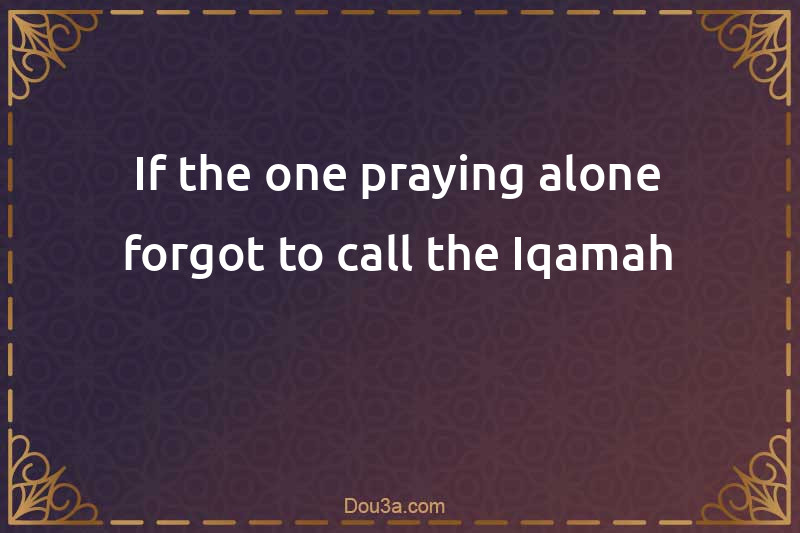 If the one praying alone forgot to call the Iqamah