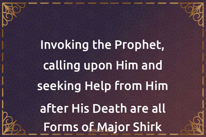 Invoking the Prophet, calling upon Him and seeking Help from Him after His Death are all Forms of Major Shirk