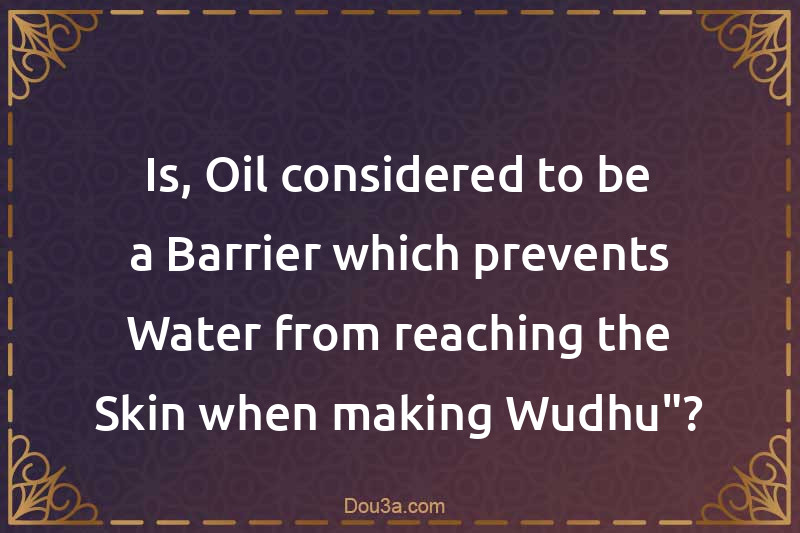 Is, Oil considered to be a Barrier which prevents Water from reaching the Skin when making Wudhu