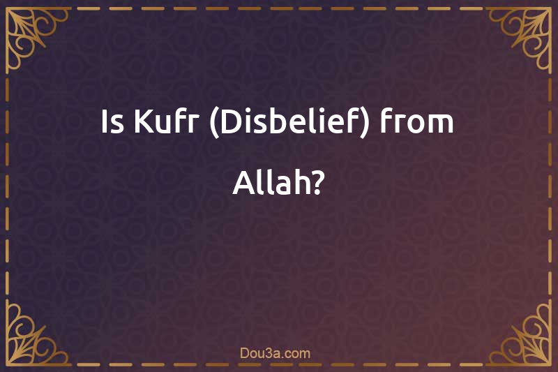 Is Kufr (Disbelief) from Allah?