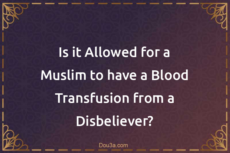 Is it Allowed for a Muslim to have a Blood Transfusion from a Disbeliever?