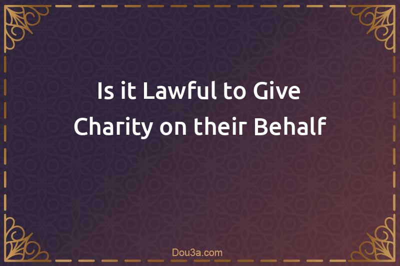 Is it Lawful to Give Charity on their Behalf