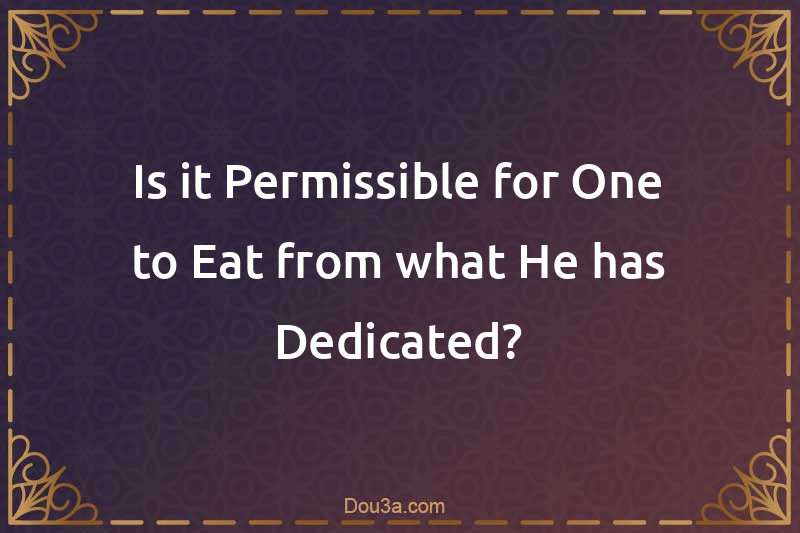 Is it Permissible for One to Eat from what He has Dedicated?