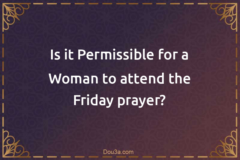 Is it Permissible for a Woman to attend the Friday prayer?