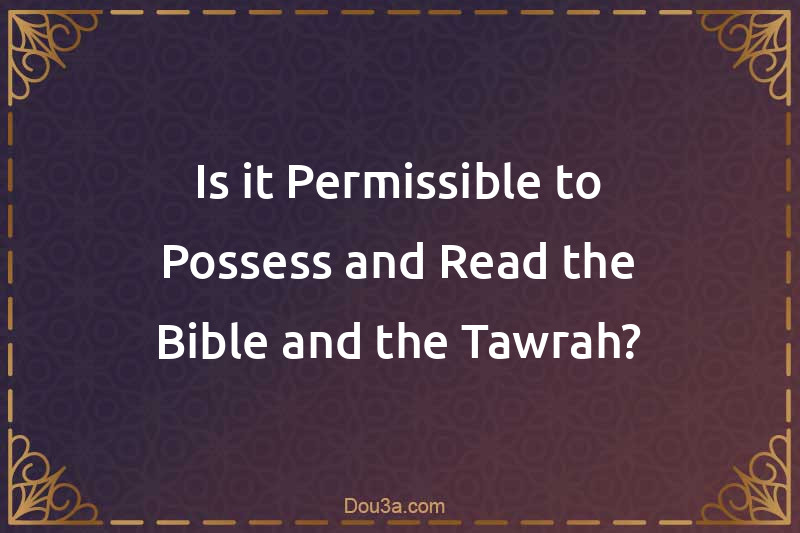 Is it Permissible to Possess and Read the Bible and the Tawrah?