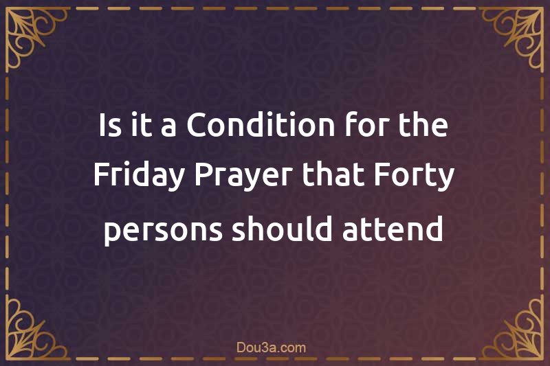 Is it a Condition for the Friday Prayer that Forty persons should attend