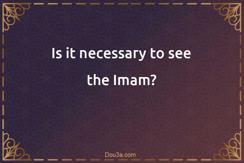 Is it necessary to see the Imam?