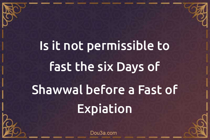 Is it not permissible to fast the six Days of Shawwal before a Fast of Expiation
