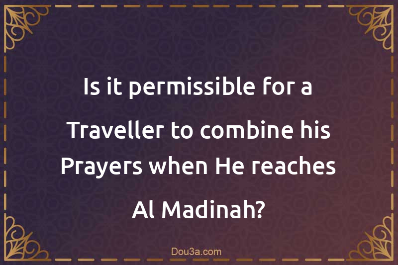 Is it permissible for a Traveller to combine his Prayers when He reaches Al-Madinah?