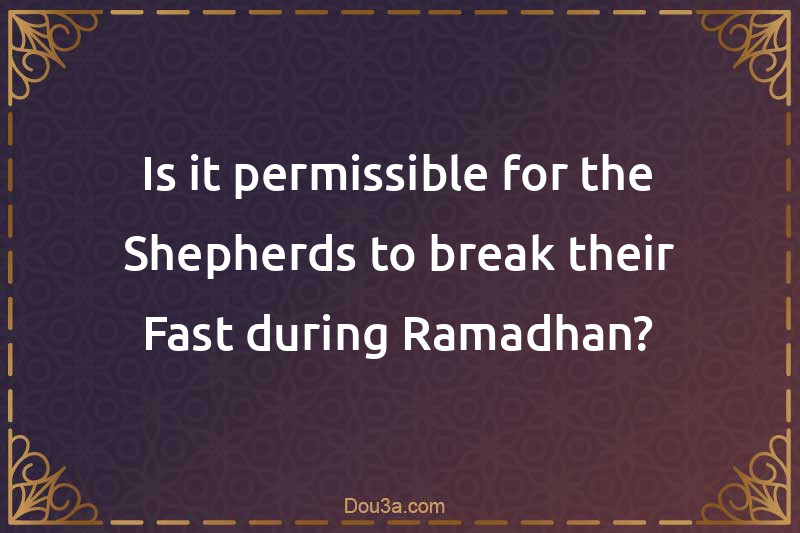 Is it permissible for the Shepherds to break their Fast during Ramadhan?