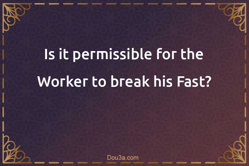 Is it permissible for the Worker to break his Fast?