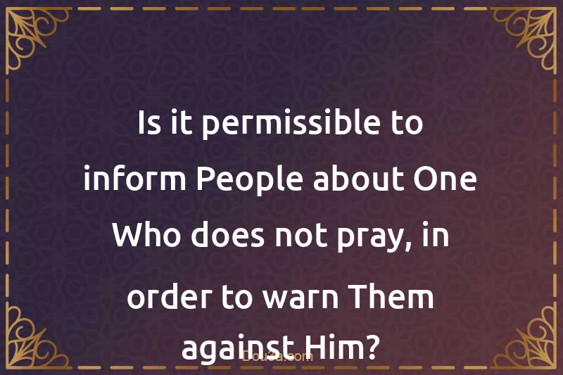 Is it permissible to inform People about One Who does not pray, in order to warn Them against Him?