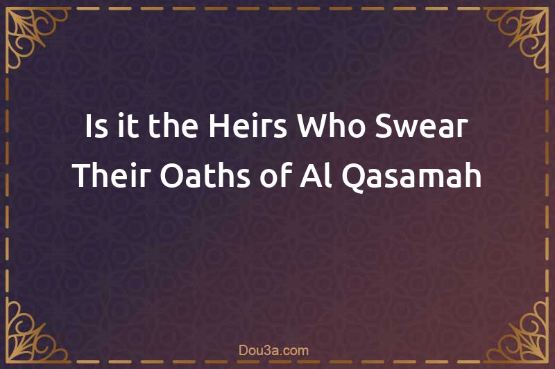 Is it the Heirs Who Swear Their Oaths of Al-Qasamah 
