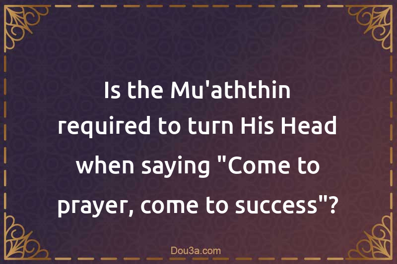 Is the Mu'aththin required to turn His Head when saying 
