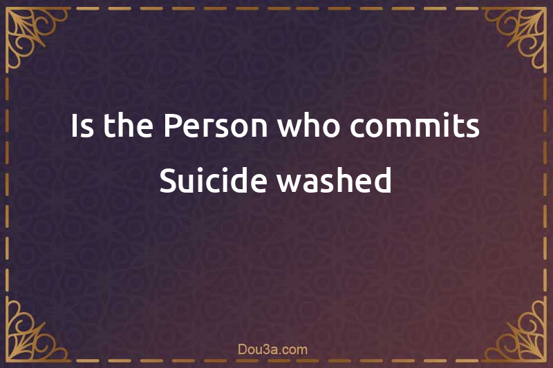 Is the Person who commits Suicide washed