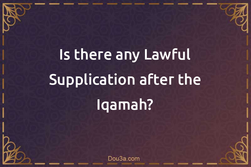 Is there any Lawful Supplication after the Iqamah?