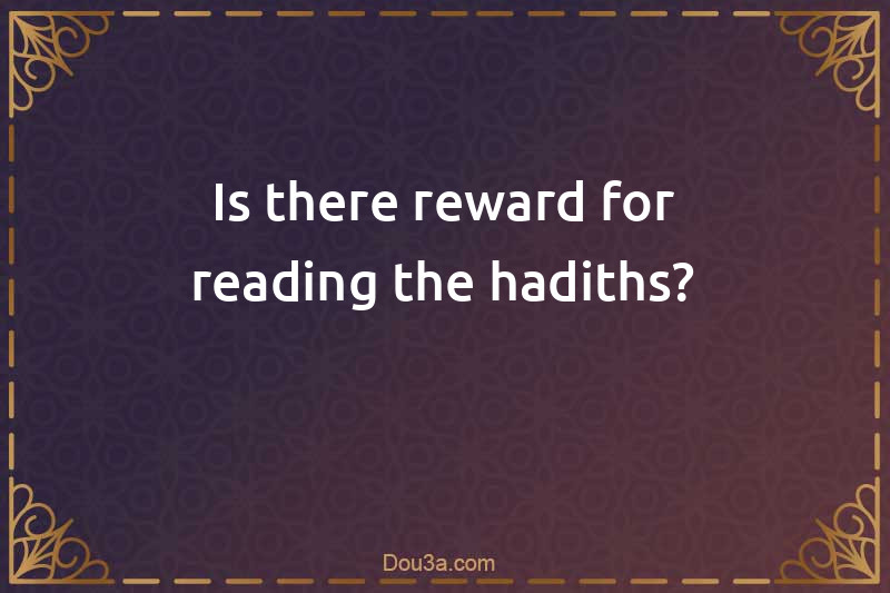 Is there reward for reading the hadiths?