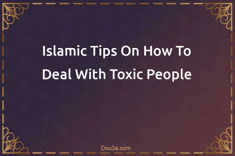Islamic Tips On How To Deal With Toxic People