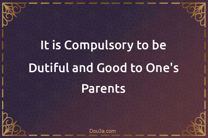 It is Compulsory to be Dutiful and Good to One's Parents