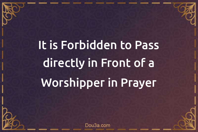 It is Forbidden to Pass directly in Front of a Worshipper in Prayer