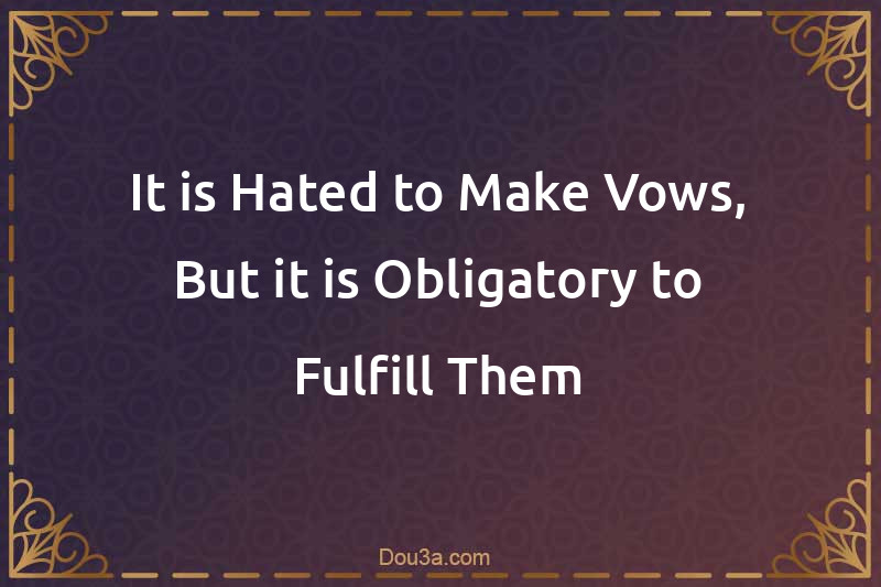It is Hated to Make Vows, But it is Obligatory to Fulfill Them