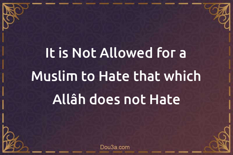 It is Not Allowed for a Muslim to Hate that which Allâh does not Hate
