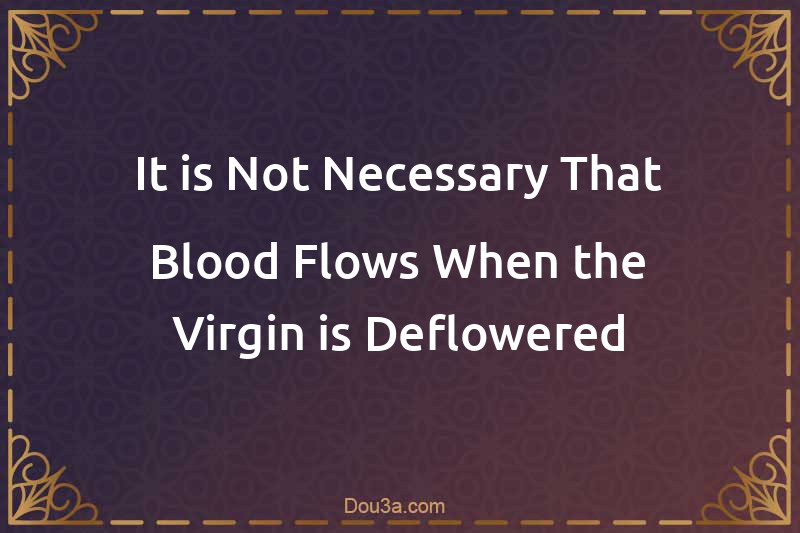 It is Not Necessary That Blood Flows When the Virgin is Deflowered