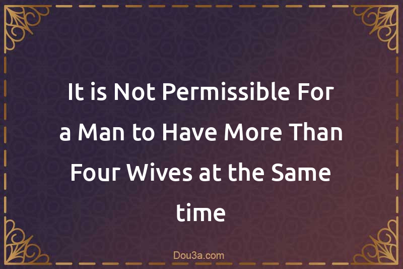 It is Not Permissible For a Man to Have More Than Four Wives at the Same time
