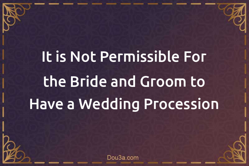 It is Not Permissible For the Bride and Groom to Have a Wedding Procession