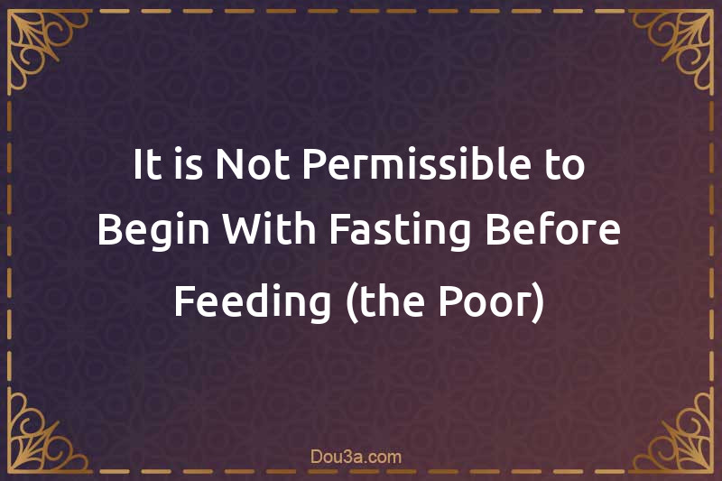 It is Not Permissible to Begin With Fasting Before Feeding (the Poor)