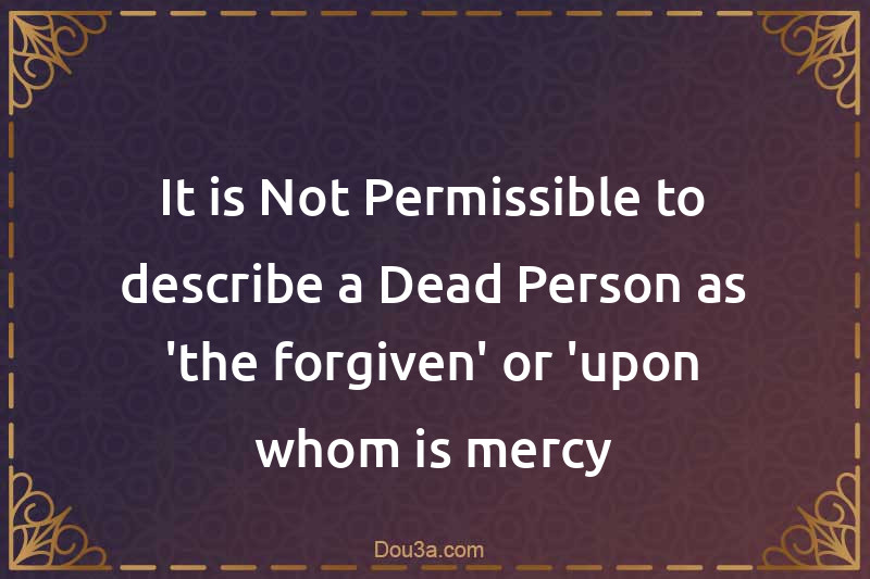 It is Not Permissible to describe a Dead Person as 'the forgiven' or 'upon whom is mercy