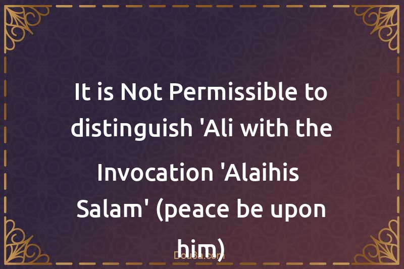 It is Not Permissible to distinguish 'Ali with the Invocation 'Alaihis -Salam' (peace be upon him)