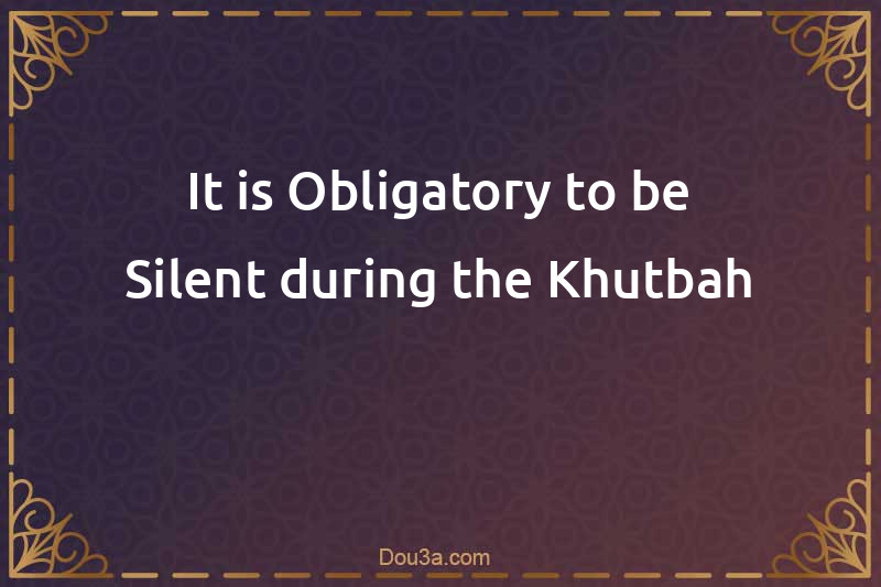 It is Obligatory to be Silent during the Khutbah