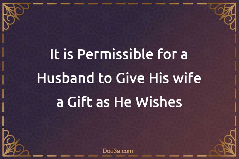 It is Permissible for a Husband to Give His wife a Gift as He Wishes