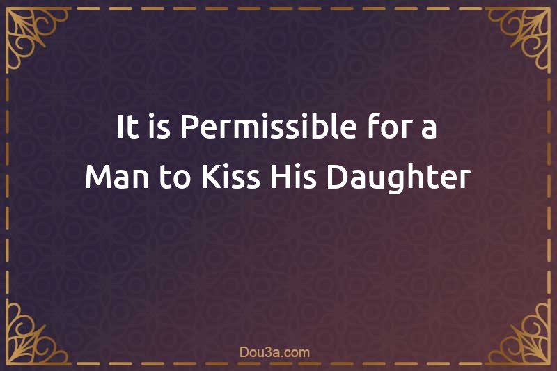 It is Permissible for a Man to Kiss His Daughter